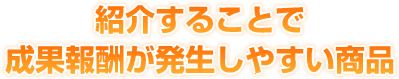 紹介することで成果報酬が発生しやすい商品