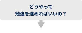 どうやって勉強を進めればいいの？